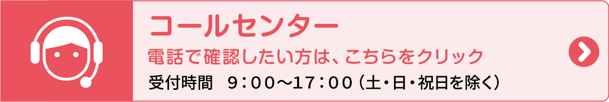 コールセンター 電話で確認したい方は、こちらをクリック