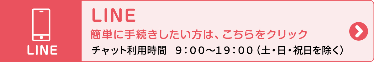 LINE 簡単に手続きをしたい方は、こちらをクリック チャット利用時間 9:00〜19:00（土・日・祝日を除く）