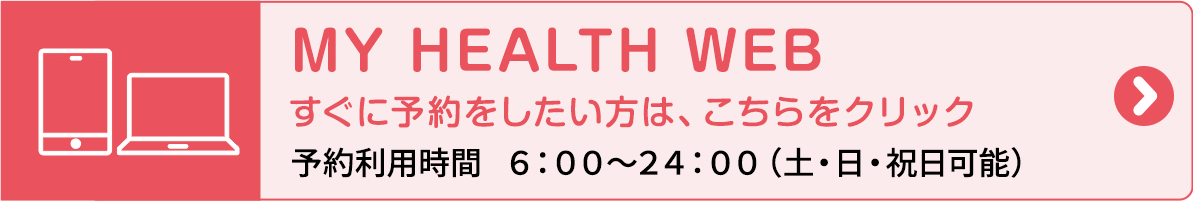 MY HEALTH WEB すぐ予約をしたい方は、こちらをクリック 予約利用時間 6:00〜24:00（土・日・祝日可能）