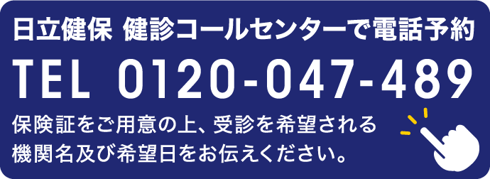日立健保 健診コールセンターで電話予約 TEL 0120-047-489 保険証をご用意の上、受診を希望される機関名及び希望日をお伝えください。